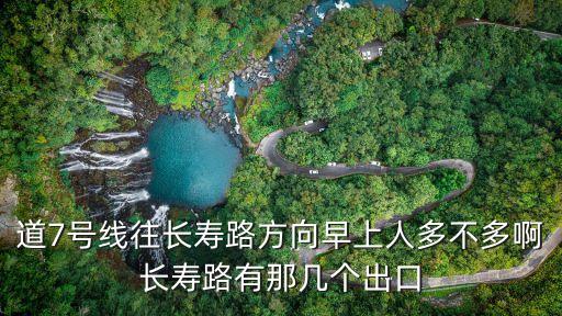 道7號(hào)線往長(zhǎng)壽路方向早上人多不多啊長(zhǎng)壽路有那幾個(gè)出口