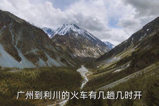 廣州到利川的火車有幾趟幾時開