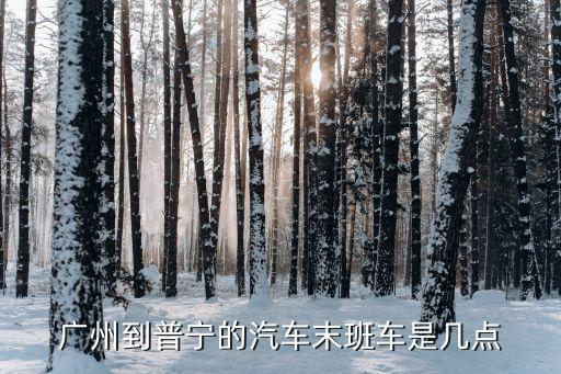 廣州到普寧的汽車末班車是幾點