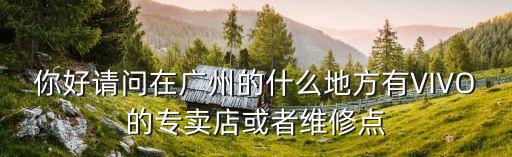 億創(chuàng)廣場(chǎng) 廣州，你好請(qǐng)問(wèn)在廣州的什么地方有VIVO的專(zhuān)賣(mài)店或者維修點(diǎn)