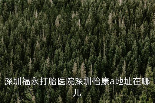 深圳福永打胎醫(yī)院深圳怡康a地址在哪兒