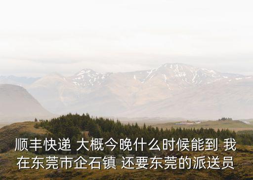 順豐快遞 大概今晚什么時候能到 我在東莞市企石鎮 還要東莞的派送員