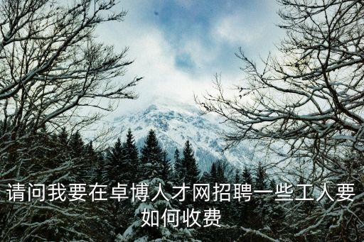 請問我要在卓博人才網招聘一些工人要如何收費