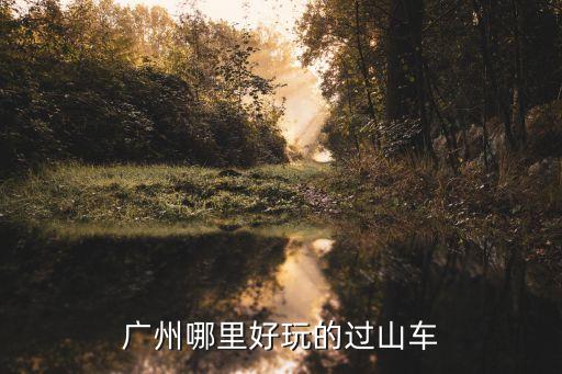 廣州哪有過山車，廣州哪里好玩的過山車