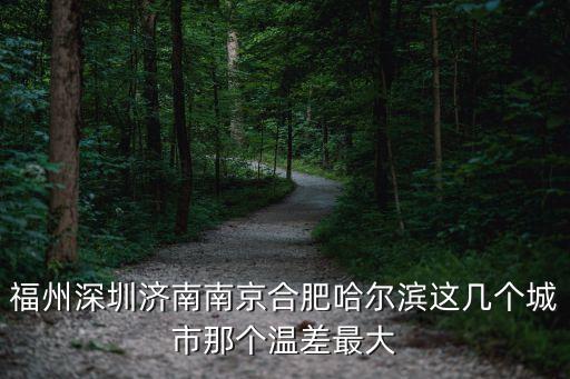 深圳氣候和哈爾濱對比，福州深圳濟南南京合肥哈爾濱這幾個城市那個溫差最大