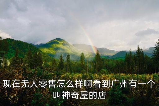 廣州有無人超市嗎，現在無人零售怎么樣啊看到廣州有一個叫神奇屋的店
