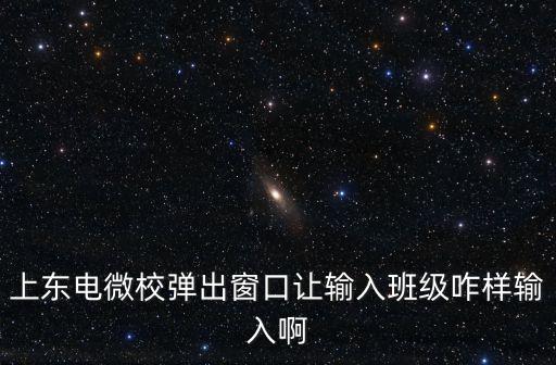 上東電微校彈出窗口讓輸入班級咋樣輸入啊