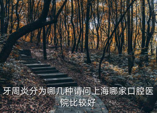 牙周炎分為哪幾種請問上海哪家口腔醫院比較好