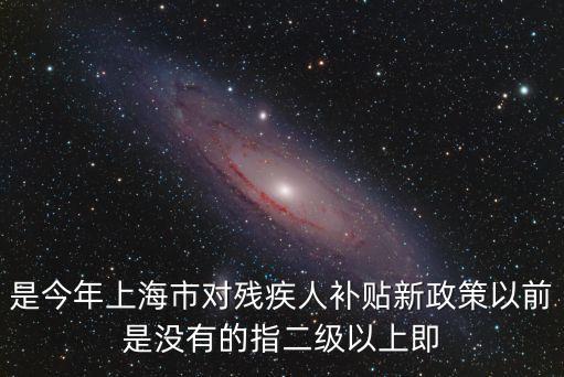 是今年上海市對殘疾人補貼新政策以前是沒有的指二級以上即