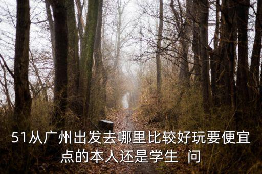 五一廣州出發旅游攻略，51從廣州出發去哪里比較好玩要便宜點的本人還是學生  問