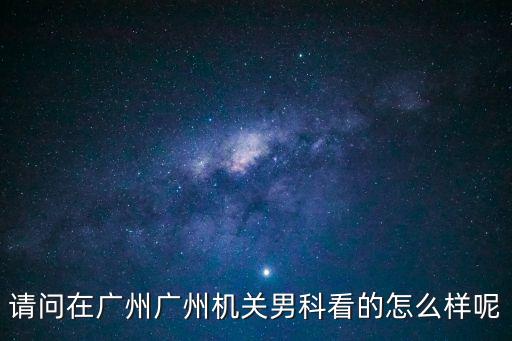 請問在廣州廣州機關男科看的怎么樣呢