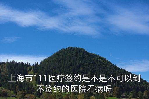 上海市111醫療簽約是不是不可以到不簽約的醫院看病呀
