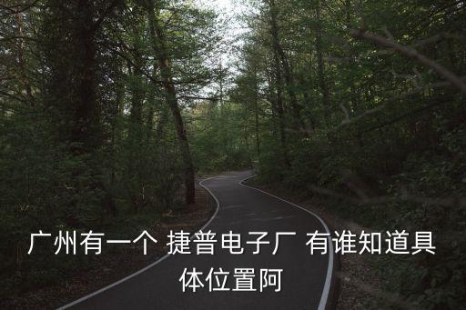 廣州有一個 捷普電子廠 有誰知道具體位置阿