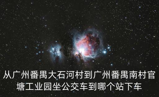 從廣州番禺大石河村到廣州番禺南村官塘工業園坐公交車到哪個站下車