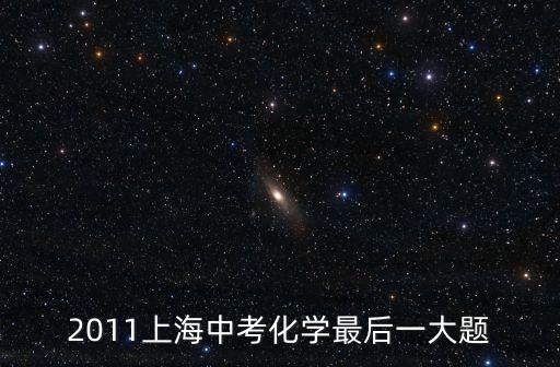 上海市2011年化學(xué)中考卷，2011上海中考化學(xué)最后一大題