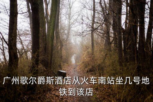 廣州歌爾爵斯酒店從火車南站坐幾號地鐵到該店