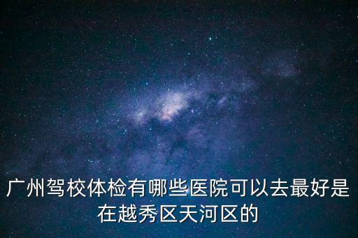廣州駕校體檢有哪些醫院可以去最好是在越秀區天河區的