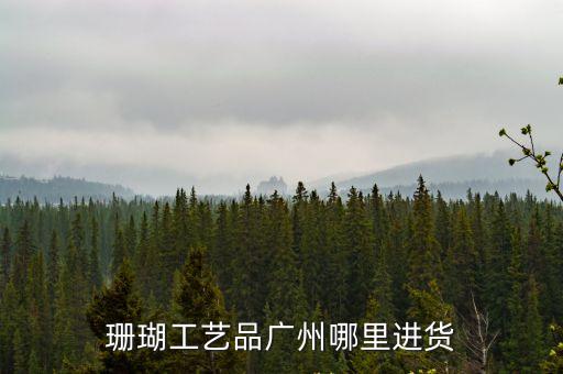 珊瑚工藝品廣州哪里進(jìn)貨