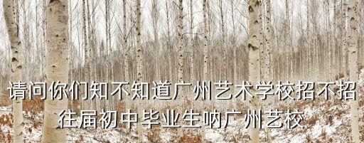 請問你們知不知道廣州藝術(shù)學(xué)校招不招往屆初中畢業(yè)生吶廣州藝校