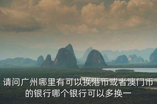 請問廣州哪里有可以換港幣或者澳門幣的銀行哪個銀行可以多換一