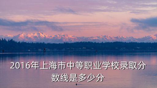 2016年上海巿中等職業學校錄取分數線是多少分