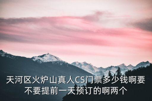 廣州真人cs多少錢，天河區火爐山真人CS門票多少錢啊要不要提前一天預訂的啊兩個