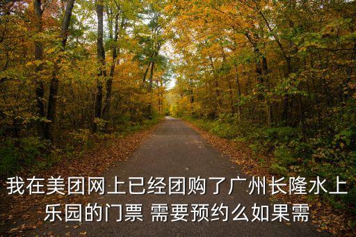 我在美團網上已經團購了廣州長隆水上樂園的門票 需要預約么如果需