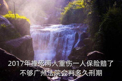 2017年撞死兩人重傷一人保險(xiǎn)賠了不夠廣州法院會(huì)判多久刑期