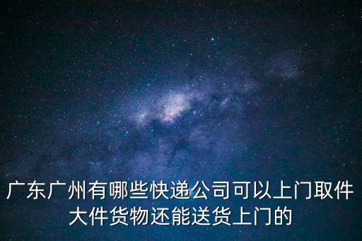 廣東廣州有哪些快遞公司可以上門取件大件貨物還能送貨上門的