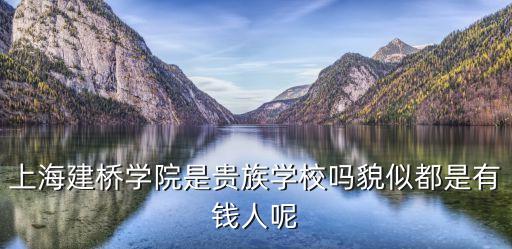 上海市建橋學院有多土豪，上海建橋學院怎么樣