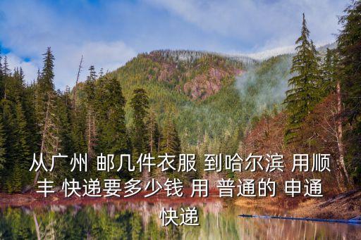 從廣州 郵幾件衣服 到哈爾濱 用順豐 快遞要多少錢 用 普通的 申通快遞