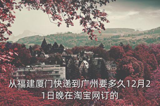 從福建廈門快遞到廣州要多久12月21日晚在淘寶網(wǎng)訂的