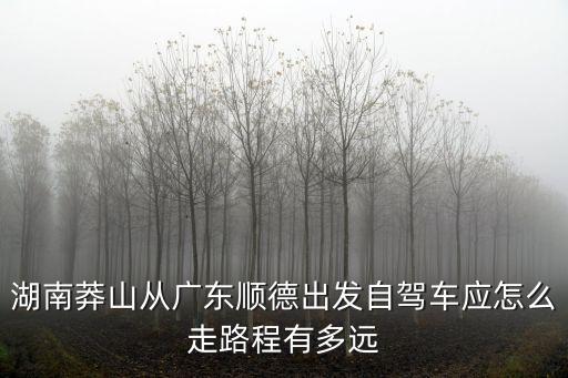 湖南莽山從廣東順德出發(fā)自駕車應(yīng)怎么走路程有多遠(yuǎn)