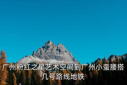 廣州粉紅之星藝術(shù)空間到廣州小蠻腰搭幾號(hào)路線地鐵