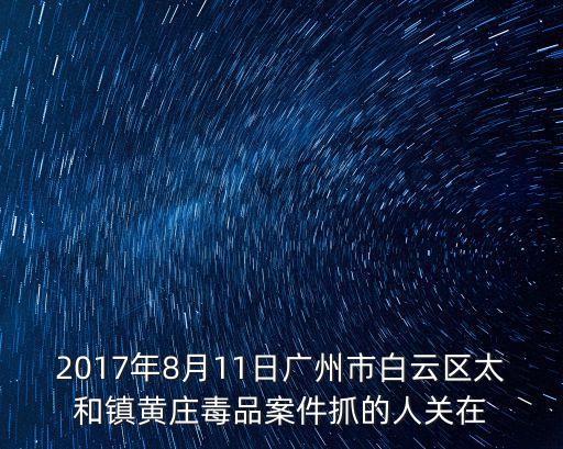 2017年8月11日廣州市白云區(qū)太和鎮(zhèn)黃莊毒品案件抓的人關(guān)在