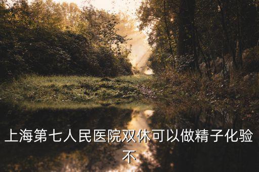 上海第七人民醫(yī)院雙休可以做精子化驗不