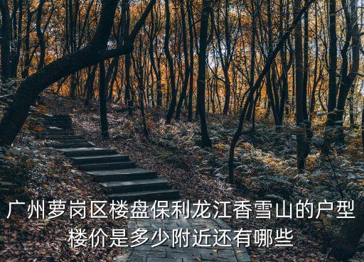 廣州蘿崗區樓盤保利龍江香雪山的戶型樓價是多少附近還有哪些