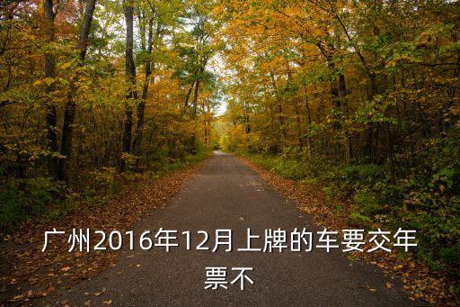 廣州 2016 追繳年票，廣州2016年12月上牌的車(chē)要交年票不