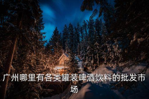 廣州哪里有各類(lèi)罐裝啤酒飲料的批發(fā)市場(chǎng)