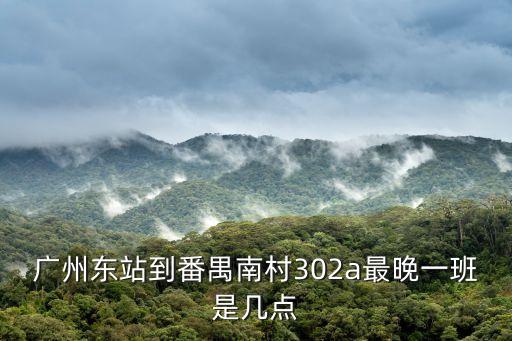 廣州東站到番禺南村302a最晚一班是幾點