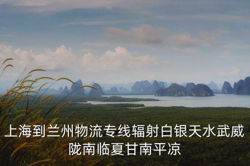 上海到蘭州物流專線輻射白銀天水武威隴南臨夏甘南平涼