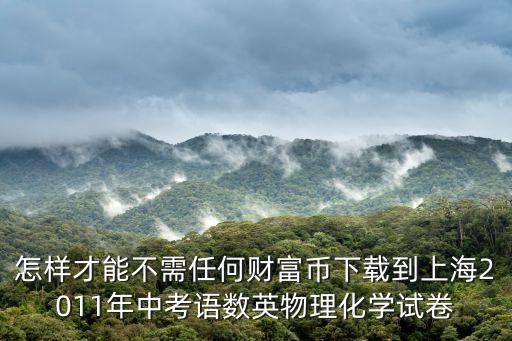 怎樣才能不需任何財富幣下載到上海2011年中考語數英物理化學試卷
