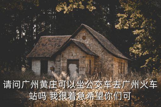 請(qǐng)問(wèn)廣州黃莊可以坐公交車去廣州火車站嗎 我很著急希望你們可