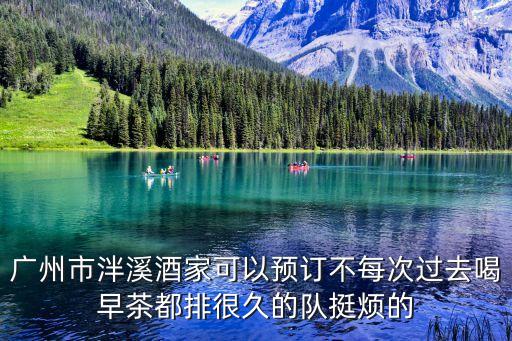 廣州泮溪酒家預(yù)訂電話，廣州市泮溪酒家可以預(yù)訂不每次過去喝早茶都排很久的隊(duì)挺煩的