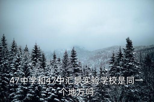 47中學(xué)和47中匯景實(shí)驗(yàn)學(xué)校是同一個(gè)地方嗎