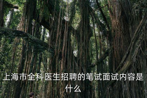 上海市全科醫生規培招聘，上海市全科醫生招聘的筆試面試內容是什么