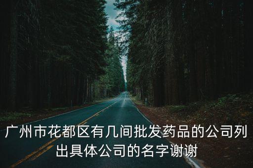 廣州市花都區有幾間批發藥品的公司列出具體公司的名字謝謝