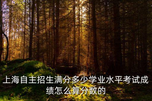上海自主招生滿分多少學業水平考試成績怎么算分數的