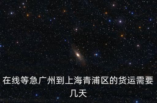 在線等急廣州到上海青浦區(qū)的貨運(yùn)需要幾天