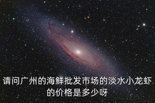 廣州小龍蝦價(jià)格發(fā)布，請(qǐng)問廣州的海鮮批發(fā)市場的淡水小龍蝦的價(jià)格是多少呀